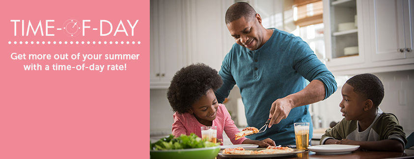 Time-of-day rate: Get more out of your summer with a time-of-day rate! Image of dad serving pizza to kids.