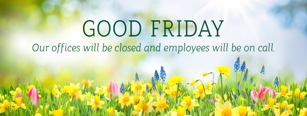 Good Friday. Our offices will be closed for the holiday and employees will be on call.